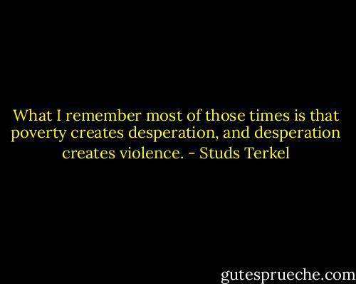 What I remember most of those times is that poverty creates desperation, and desperation creates violence. - Studs Terkel