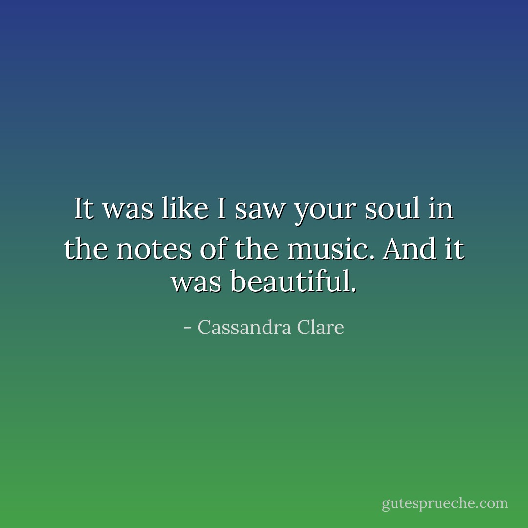 It was like I saw your soul in the notes of the music. And it was beautiful. - Cassandra Clare