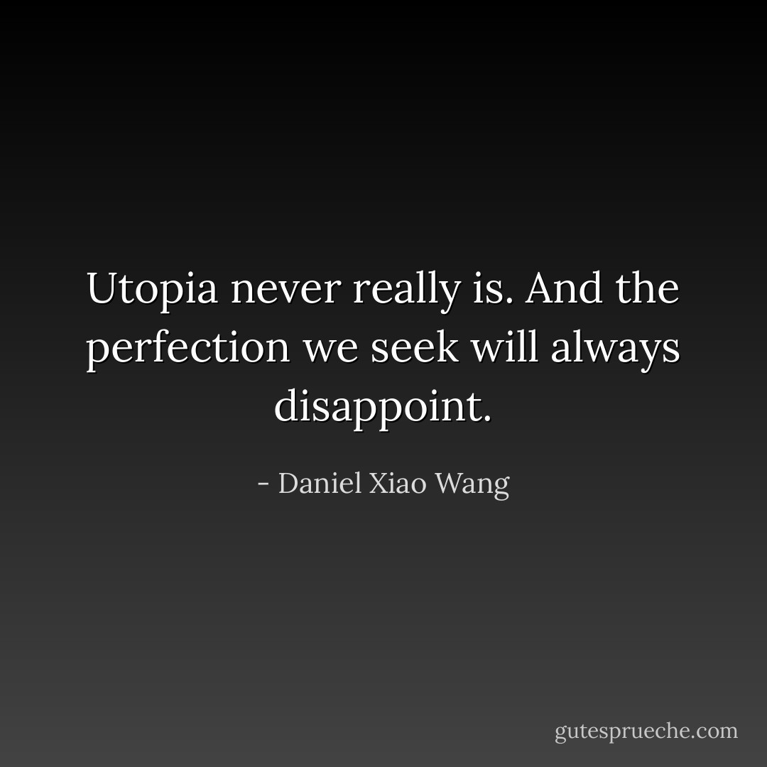 Utopia never really is. And the perfection we seek will always disappoint. - Daniel Xiao Wang