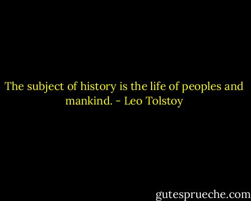 The subject of history is the life of peoples and mankind. - Leo Tolstoy