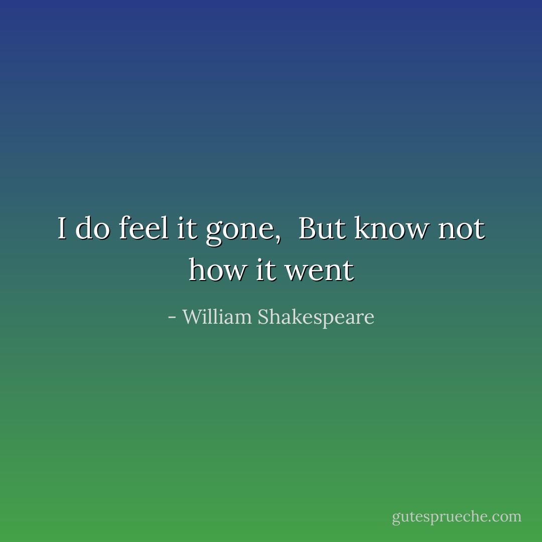 I do feel it gone, <br />But know not how it went - William Shakespeare