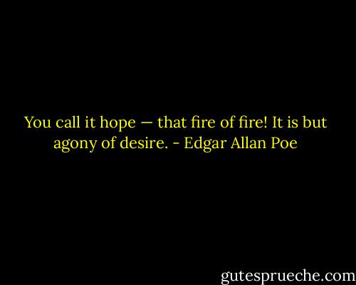 You call it hope — that fire of fire!<br />It is but agony of desire. - Edgar Allan Poe