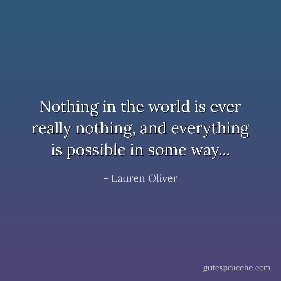 Nothing in the world is ever really nothing, and everything is possible in some way... - Lauren Oliver