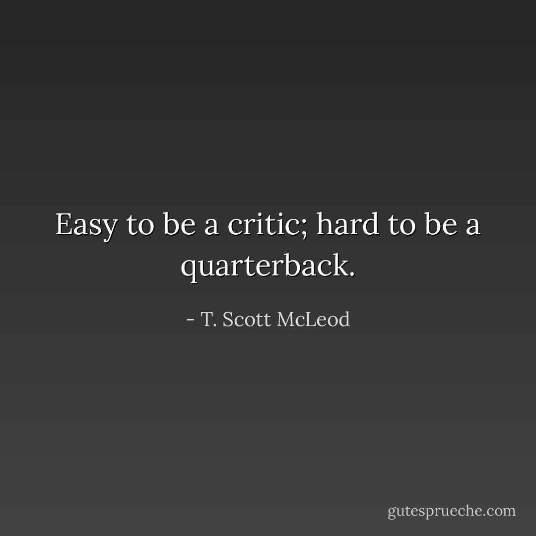 Easy to be a critic; hard to be a quarterback. - T. Scott McLeod