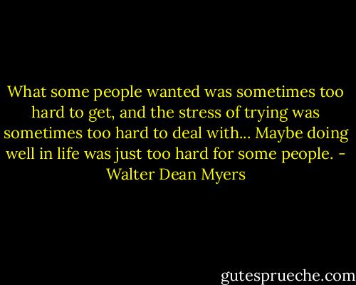 What some people wanted was sometimes too hard to get, and the stress of trying was sometimes too hard to deal with... Maybe doing well in life was just too hard for some people. - Walter Dean Myers