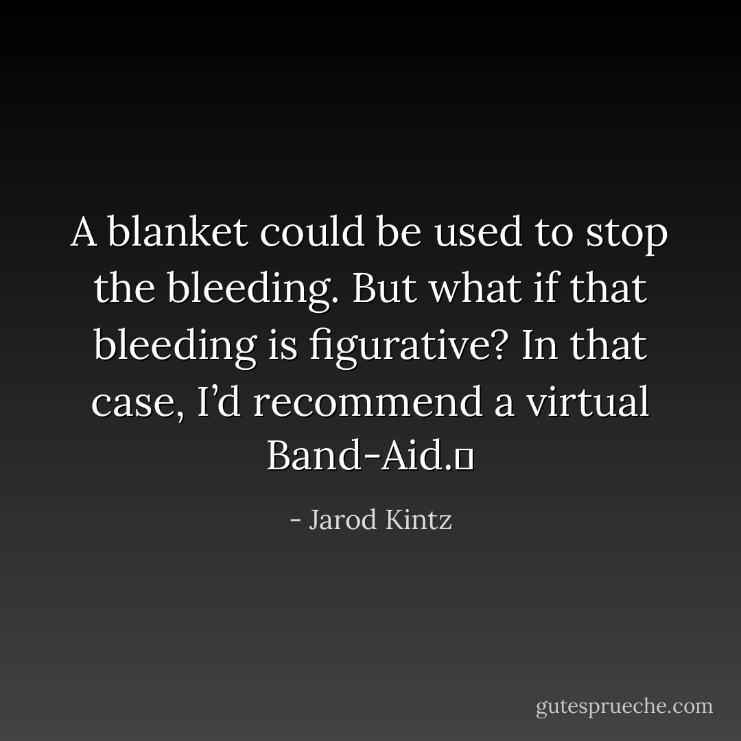 A blanket could be used to stop the bleeding. But what if that bleeding is figurative? In that case, I’d recommend a virtual Band-Aid.  - Jarod Kintz