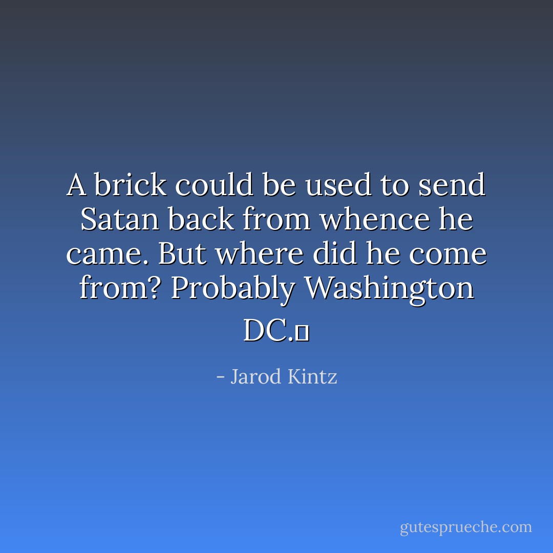 A brick could be used to send Satan back from whence he came. But where did he come from? Probably Washington DC.  - Jarod Kintz