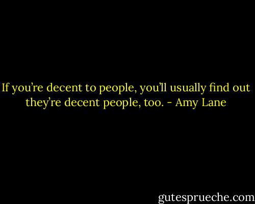 If you’re decent to people, you’ll usually find out they’re decent people, too. - Amy Lane