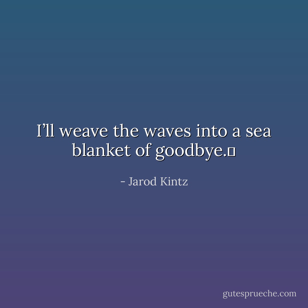 I’ll weave the waves into a sea blanket of goodbye.  - Jarod Kintz