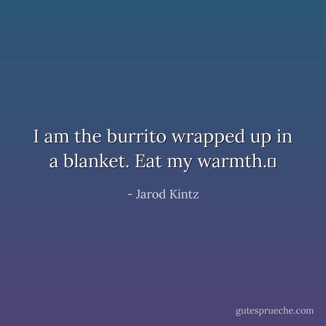 I am the burrito wrapped up in a blanket. Eat my warmth.  - Jarod Kintz