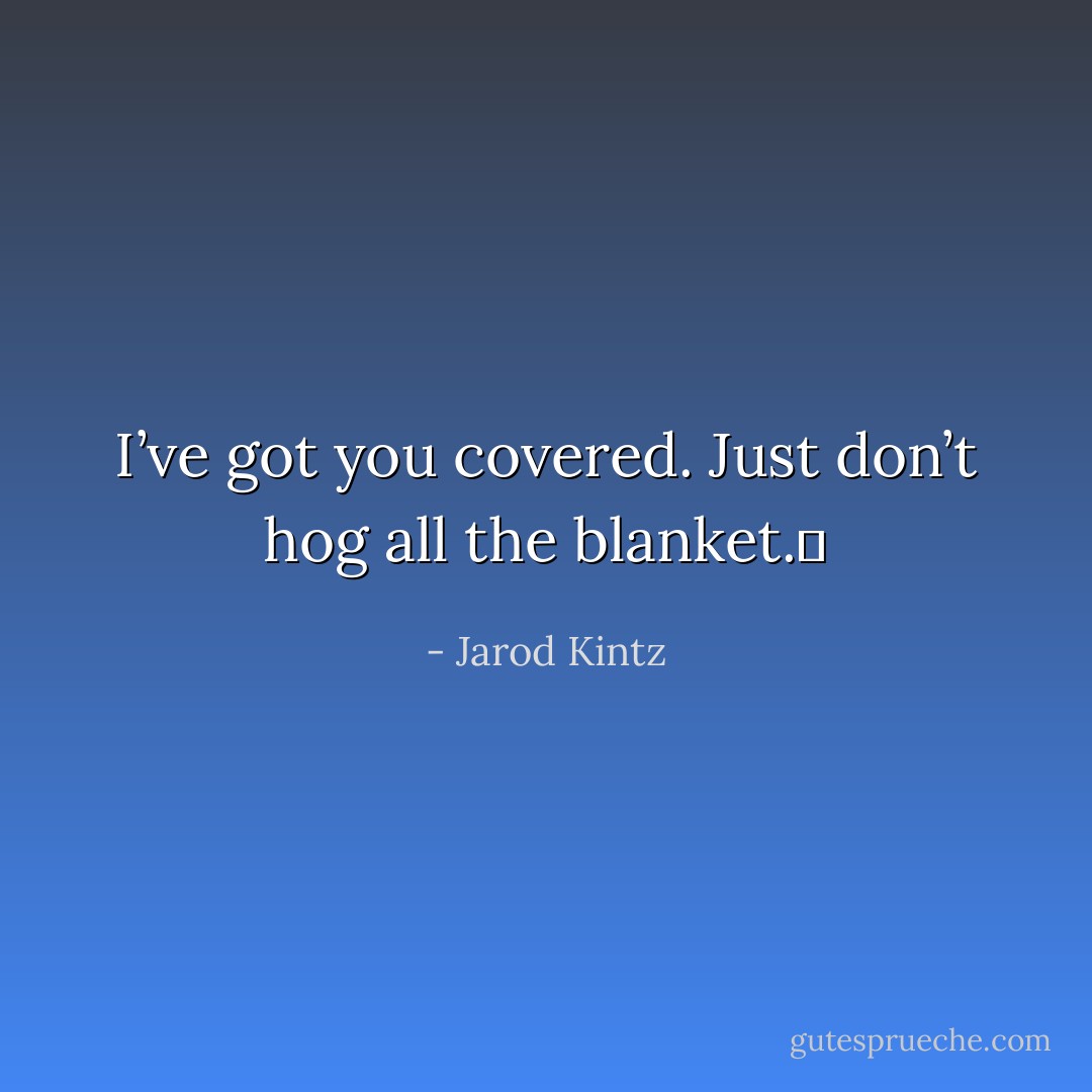 I’ve got you covered. Just don’t hog all the blanket.  - Jarod Kintz