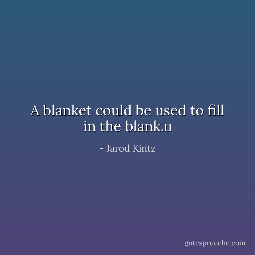 A blanket could be used to fill in the blank.  - Jarod Kintz