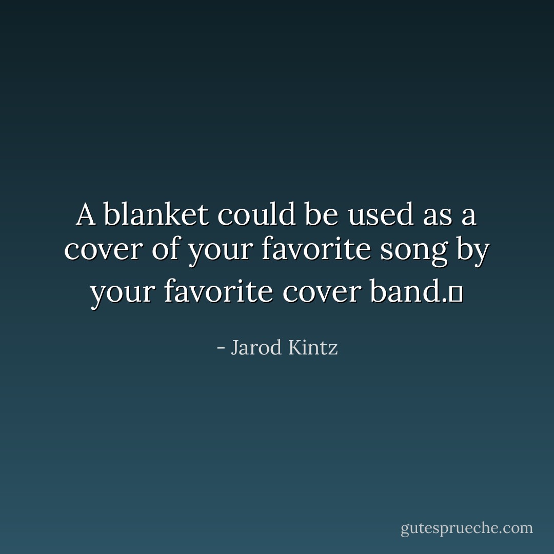A blanket could be used as a cover of your favorite song by your favorite cover band.  - Jarod Kintz