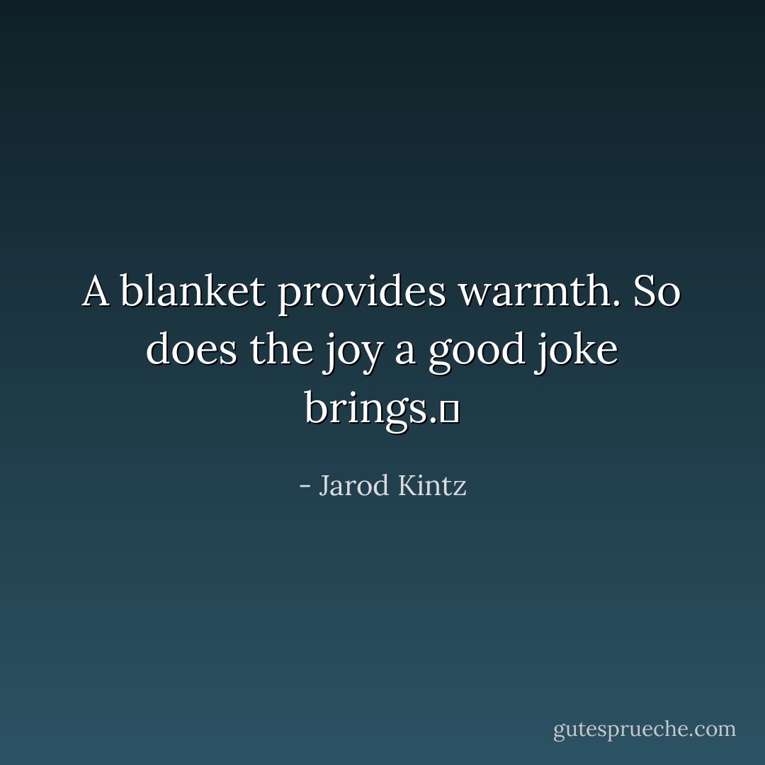 A blanket provides warmth. So does the joy a good joke brings.  - Jarod Kintz