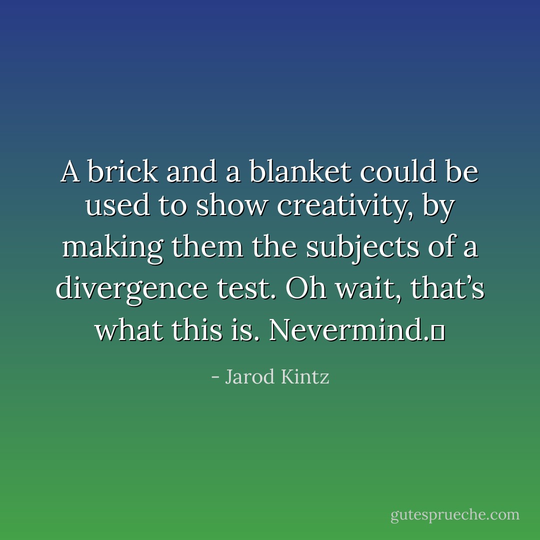 A brick and a blanket could be used to show creativity, by making them the subjects of a divergence test. Oh wait, that’s what this is. Nevermind.  - Jarod Kintz