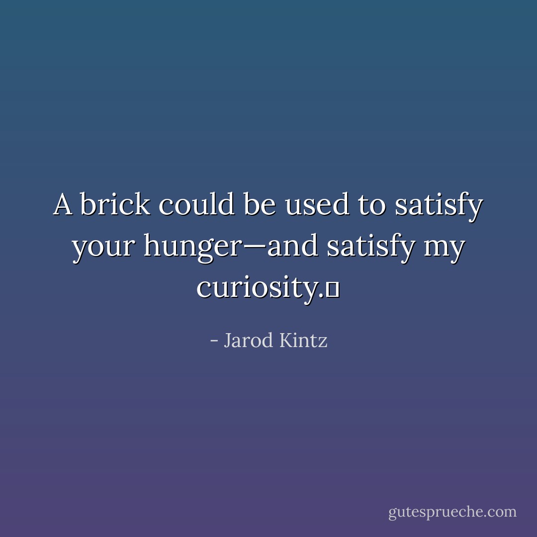 A brick could be used to satisfy your hunger—and satisfy my curiosity.  - Jarod Kintz
