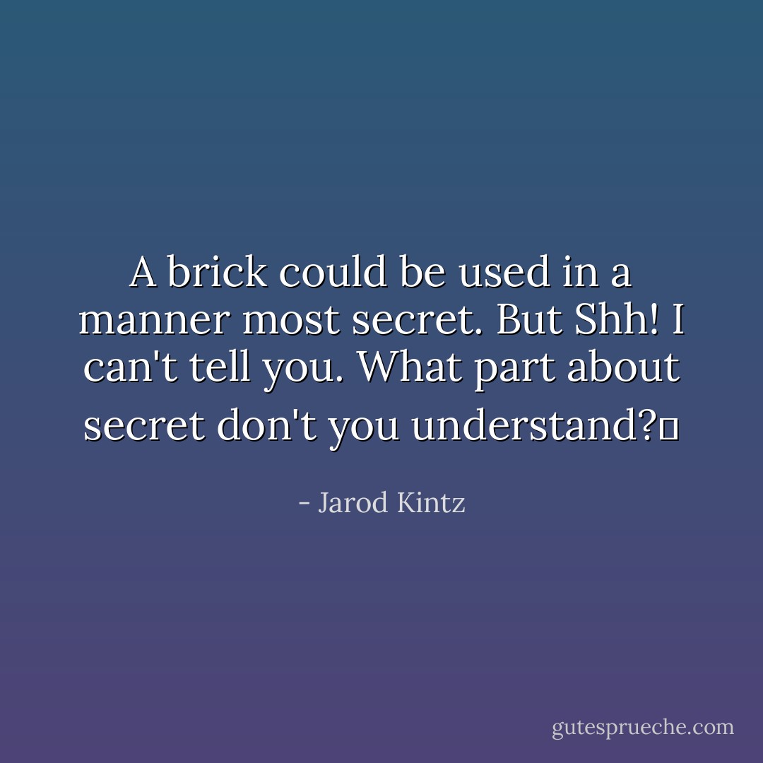 A brick could be used in a manner most secret. But Shh! I can't tell you. What part about secret don't you understand?  - Jarod Kintz