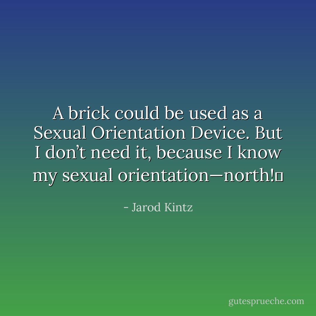 A brick could be used as a Sexual Orientation Device. But I don’t need it, because I know my sexual orientation—north!  - Jarod Kintz