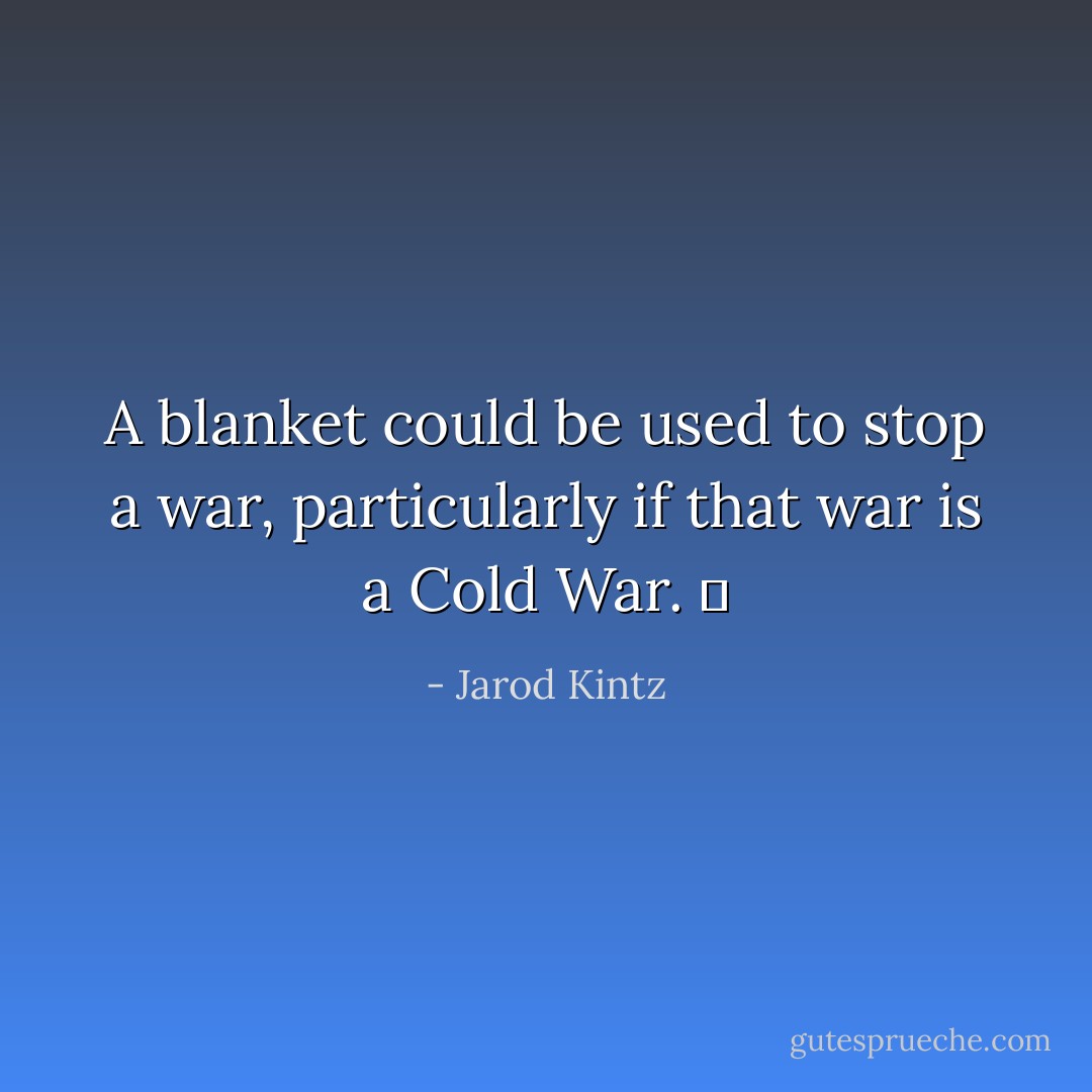 A blanket could be used to stop a war, particularly if that war is a Cold War.   - Jarod Kintz