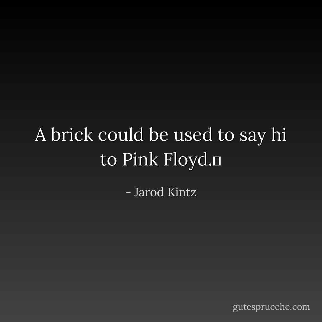 A brick could be used to say hi to Pink Floyd.  - Jarod Kintz