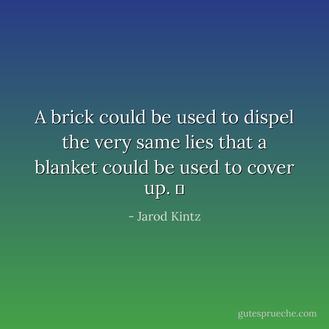 A brick could be used to dispel the very same lies that a blanket could be used to cover up.   - Jarod Kintz