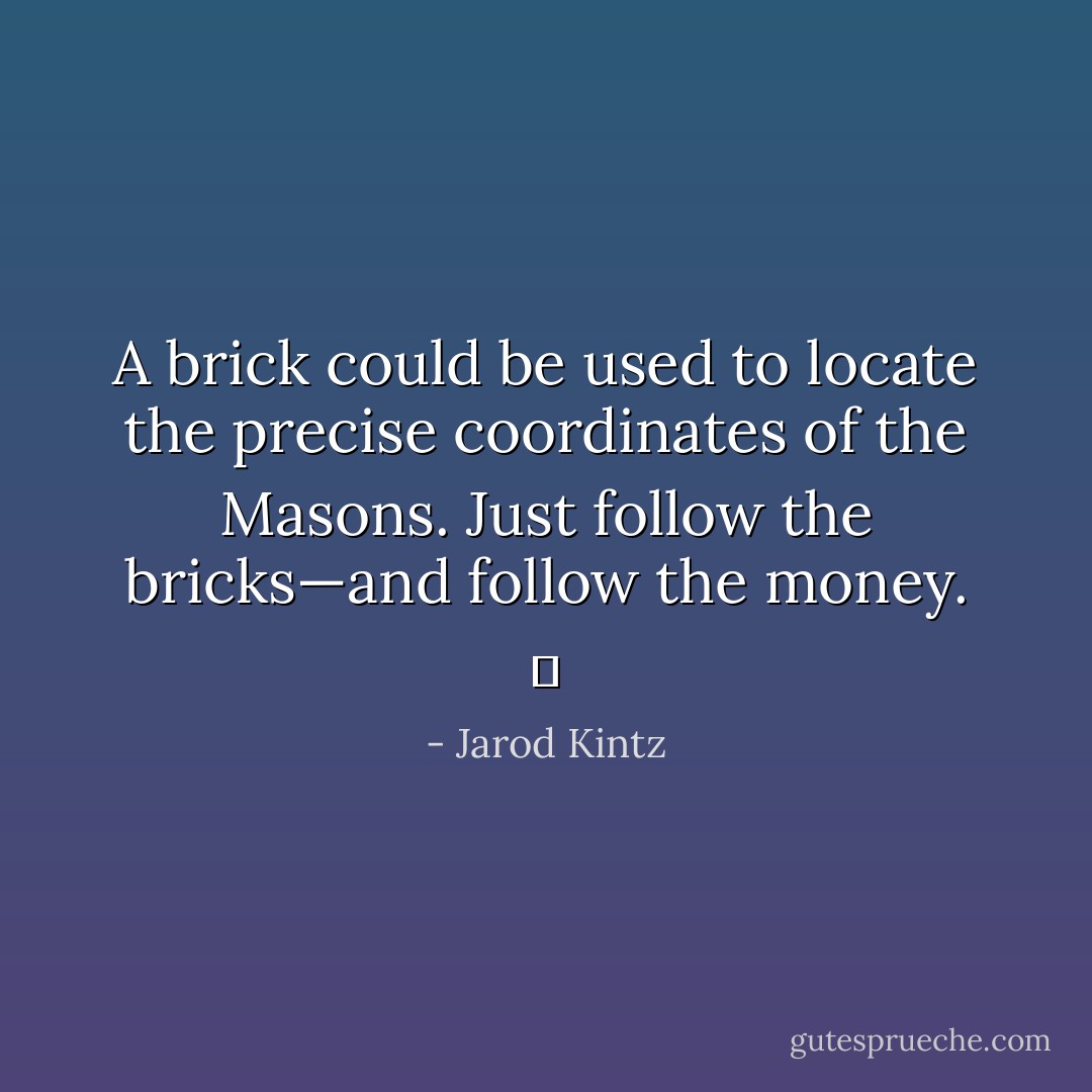 A brick could be used to locate the precise coordinates of the Masons. Just follow the bricks—and follow the money.   - Jarod Kintz