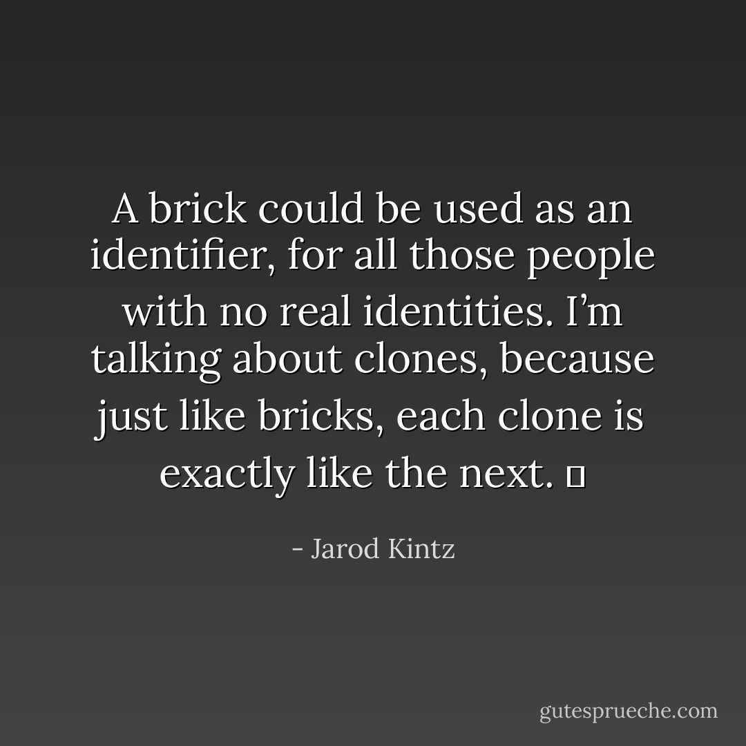 A brick could be used as an identifier, for all those people with no real identities. I’m talking about clones, because just like bricks, each clone is exactly like the next.   - Jarod Kintz