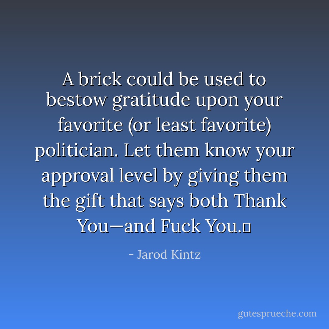 A brick could be used to bestow gratitude upon your favorite (or least favorite) politician. Let them know your approval level by giving them the gift that says both Thank You—and Fuck You.  - Jarod Kintz