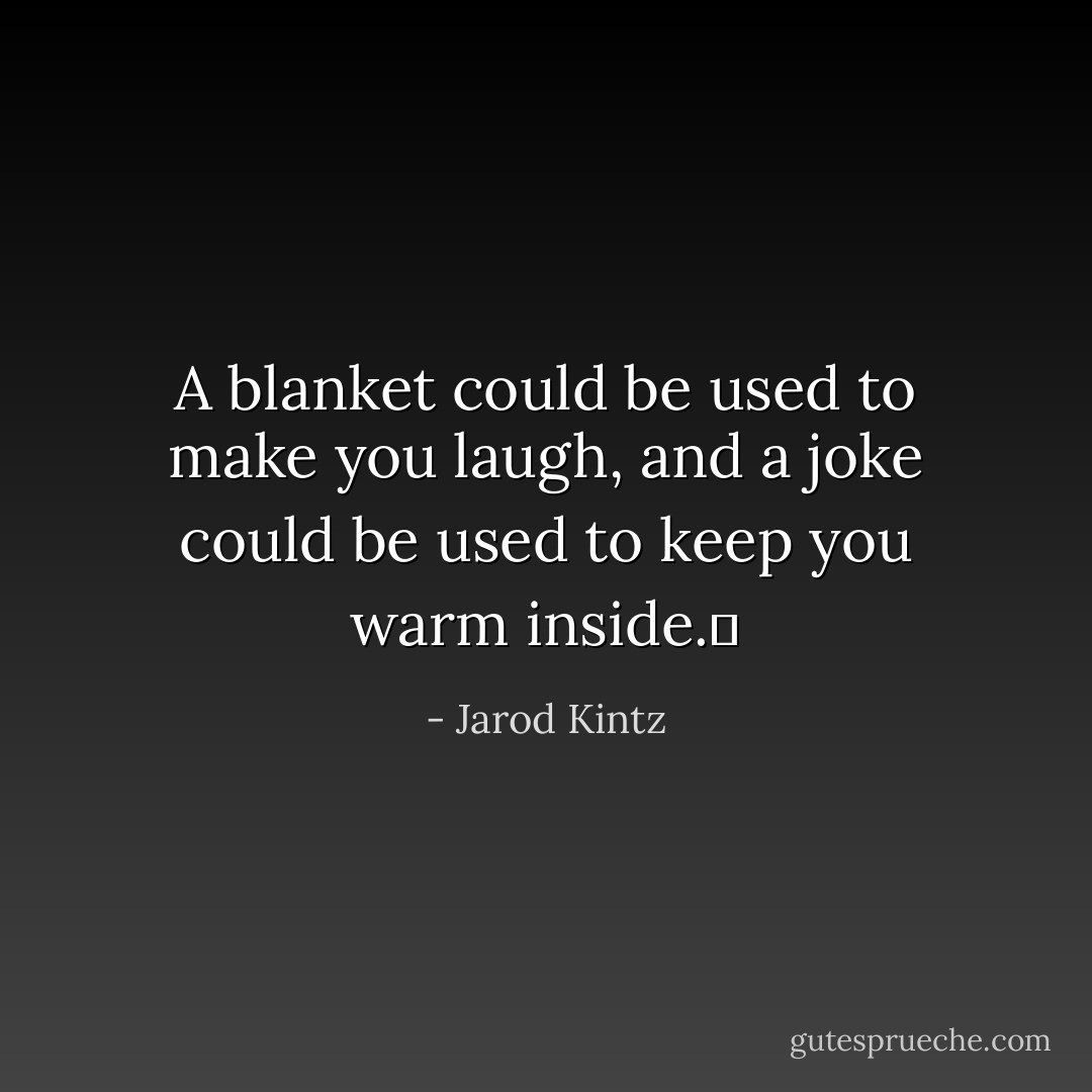 A blanket could be used to make you laugh, and a joke could be used to keep you warm inside.  - Jarod Kintz