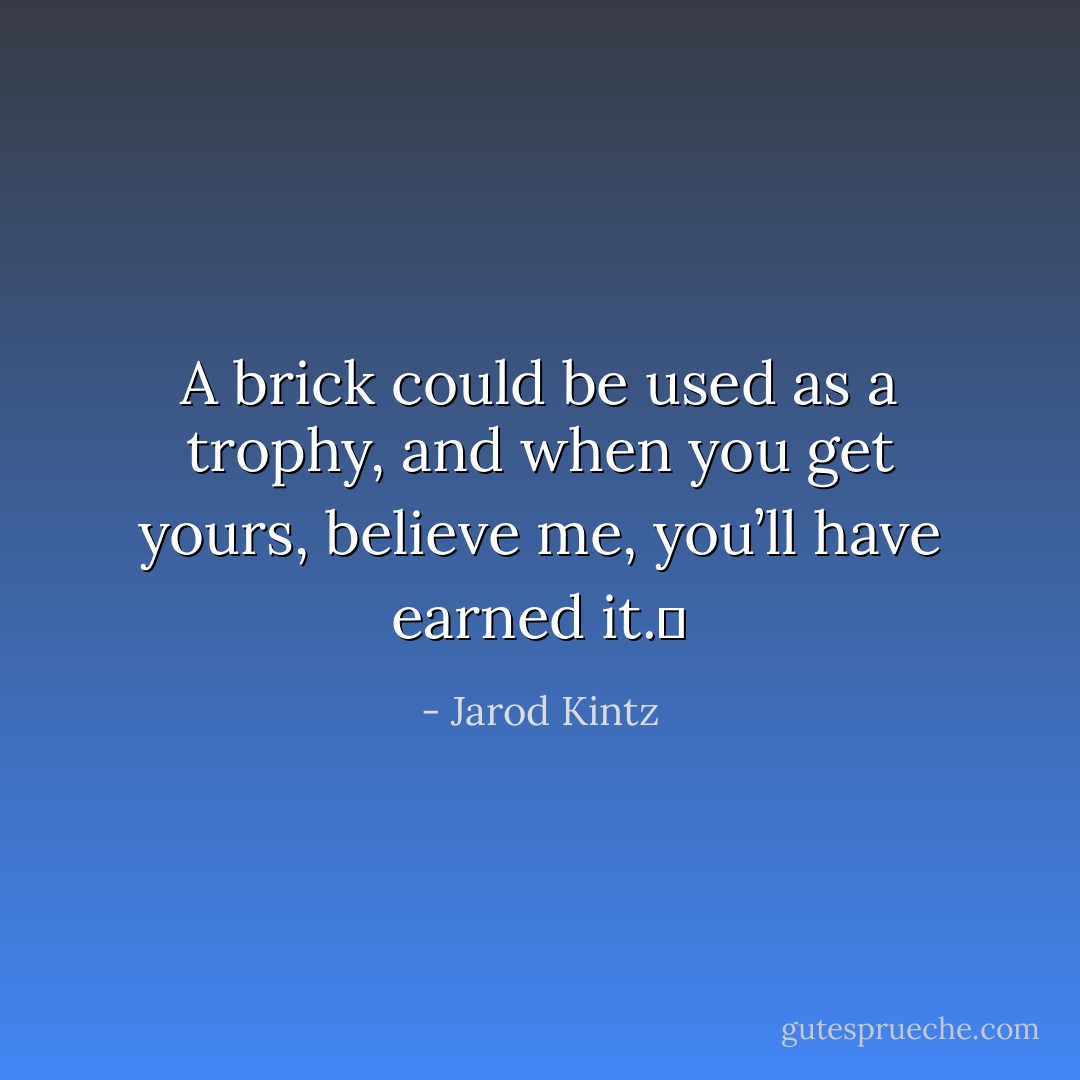 A brick could be used as a trophy, and when you get yours, believe me, you’ll have earned it.  - Jarod Kintz