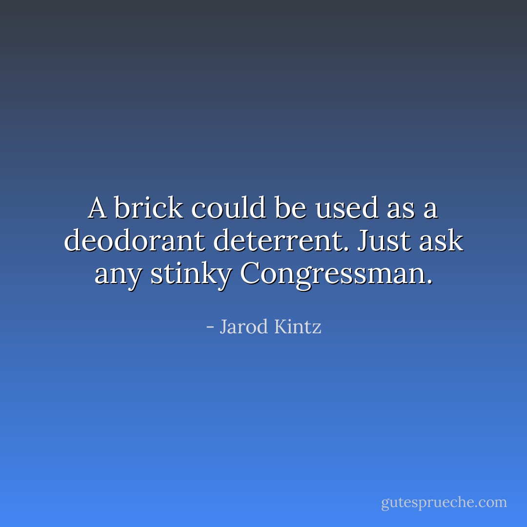 A brick could be used as a deodorant deterrent. Just ask any stinky Congressman. - Jarod Kintz