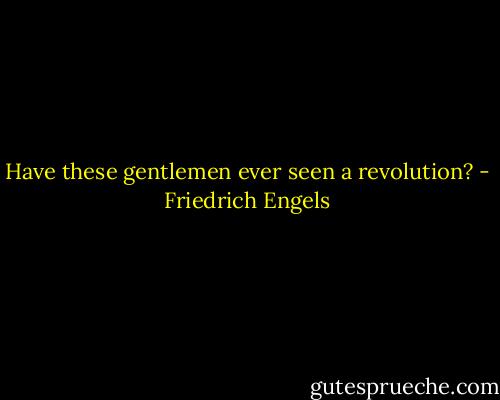 Have these gentlemen ever seen a revolution? - Friedrich Engels