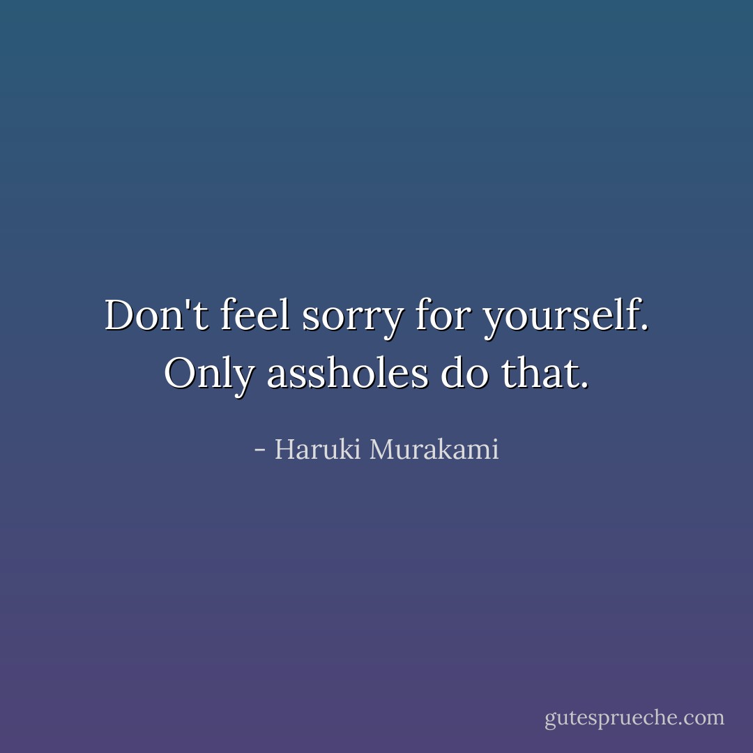 Don't feel sorry for yourself. Only assholes do that. - Haruki Murakami
