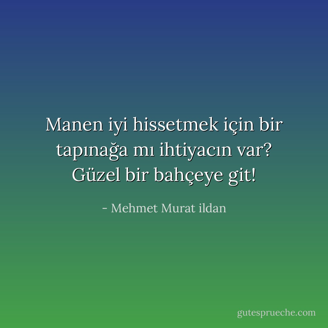 Manen iyi hissetmek için bir tapınağa mı ihtiyacın var? Güzel bir bahçeye git! - Mehmet Murat ildan