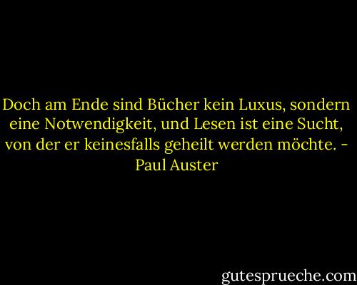 Doch am Ende sind Bücher kein Luxus, sondern eine Notwendigkeit, und Lesen ist eine Sucht, von der er keinesfalls geheilt werden möchte. - Paul Auster
