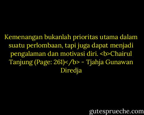 Kemenangan bukanlah prioritas utama dalam suatu perlombaan, tapi juga dapat menjadi pengalaman dan motivasi diri. <b>Chairul Tanjung (Page: 261)</b> - Tjahja Gunawan Diredja