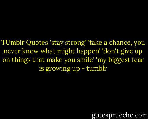 TUmblr Quotes<br />'stay strong'<br />'take a chance, you never know what might happen'<br />'don't give up on things that make you smile'<br />'my biggest fear is growing up - tumblr
