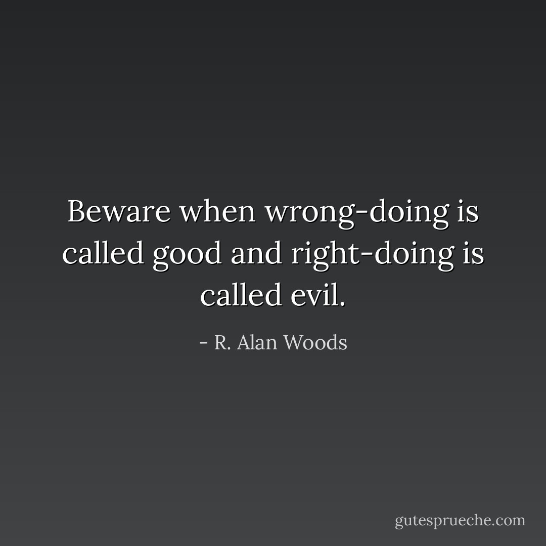 Beware when wrong-doing is called good and right-doing is called evil. - R. Alan Woods