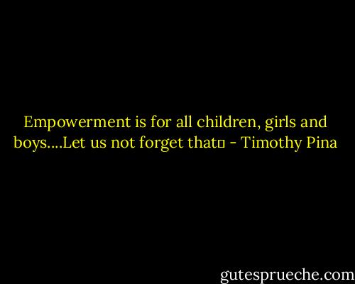 Empowerment is for all children, girls and boys....Let us not forget that✌ - Timothy Pina
