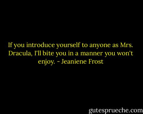 If you introduce yourself to anyone as Mrs. Dracula, I'll bite you in a manner you won't enjoy. - Jeaniene Frost