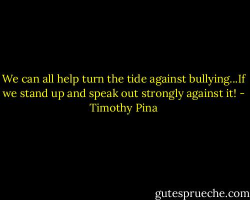We can all help turn the tide against bullying...If we stand up and speak out strongly against it! - Timothy Pina