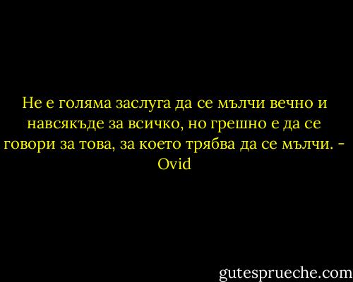 Не е голяма заслуга да се мълчи вечно и навсякъде за всичко, но грешно е да се говори за това, за което трябва да се мълчи. - Ovid