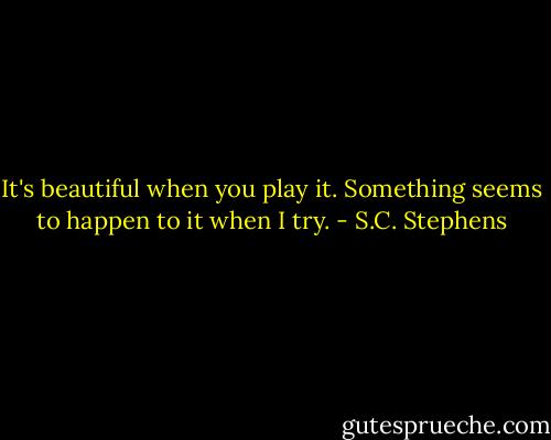 It's beautiful when you play it. Something seems to happen to it when I try. - S.C. Stephens