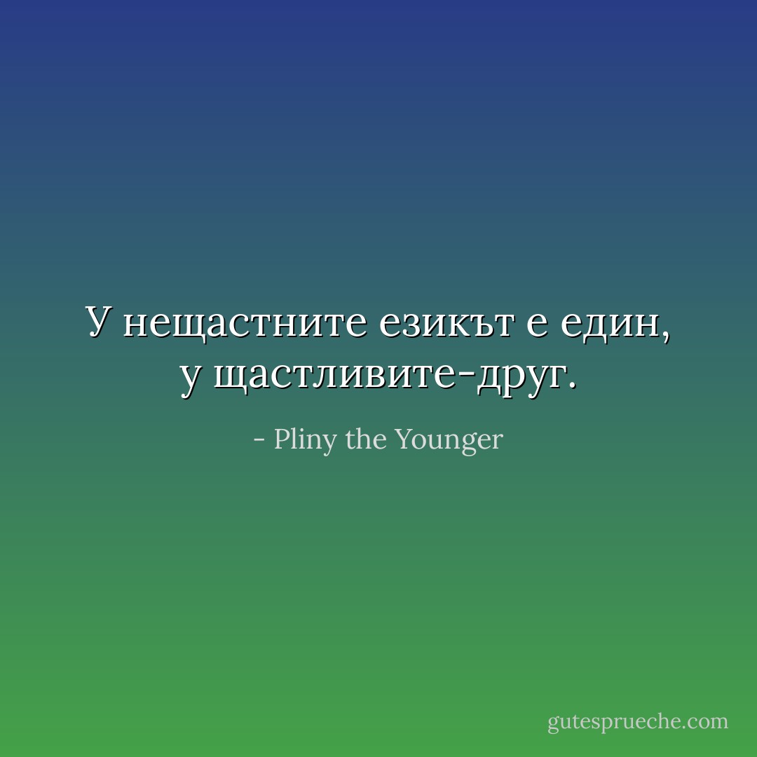 У нещастните езикът е един, у щастливите-друг. - Pliny the Younger