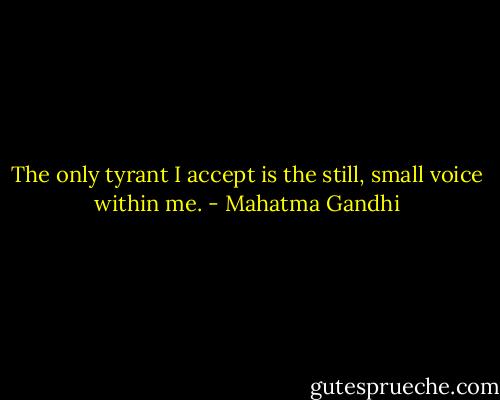 The only tyrant I accept is the still, small voice within me. - Mahatma Gandhi