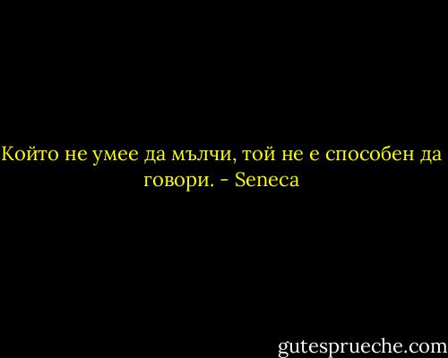 Който не умее да мълчи, той не е способен да говори. - Seneca