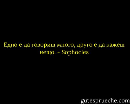 Едно е да говориш много, друго е да кажеш нещо. - Sophocles