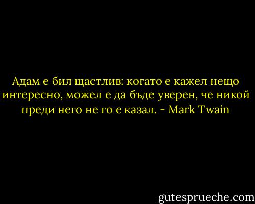 Адам е бил щастлив: когато е кажел нещо интересно, можел е да бъде уверен, че никой преди него не го е казал. - Mark Twain