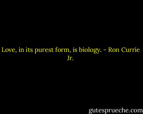 Love, in its purest form, is biology. - Ron Currie Jr.