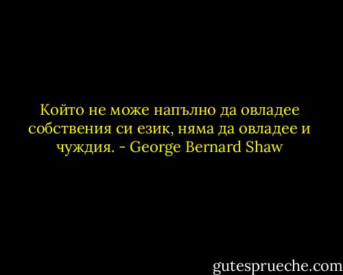 Който не може напълно да овладее собствения си език, няма да овладее и чуждия. - George Bernard Shaw